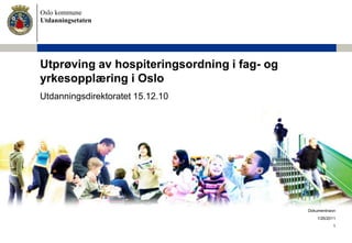 1 Dokumentnavn Utprøving av hospiteringsordning i fag- og yrkesopplæring i Oslo 1/11/2011 Utdanningsdirektoratet 15.12.10 