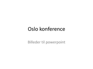 Oslo  konference  
Billeder  til  powerpoint  
 