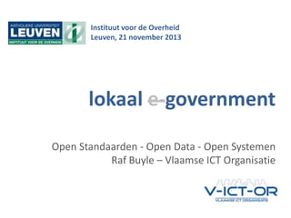Instituut voor de Overheid
Leuven, 21 november 2013

lokaal e-government
Open Standaarden - Open Data - Open Systemen
Raf Buyle – Vlaamse ICT Organisatie

OSLO | Open Standaarden voor Lokale Overheden

 