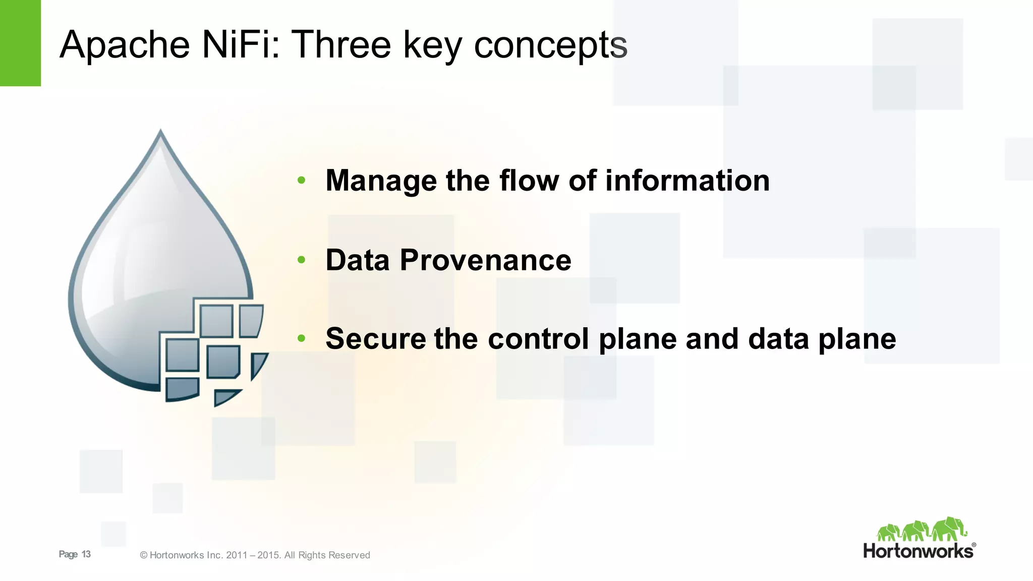 Page   13 ©  Hortonworks  Inc.  2011  – 2015.  All  Rights  Reserved
Apache  NiFi:  Three  key  concepts
• Manage  the  flow  of  information
• Data  Provenance
• Secure  the  control  plane  and  data  plane
 