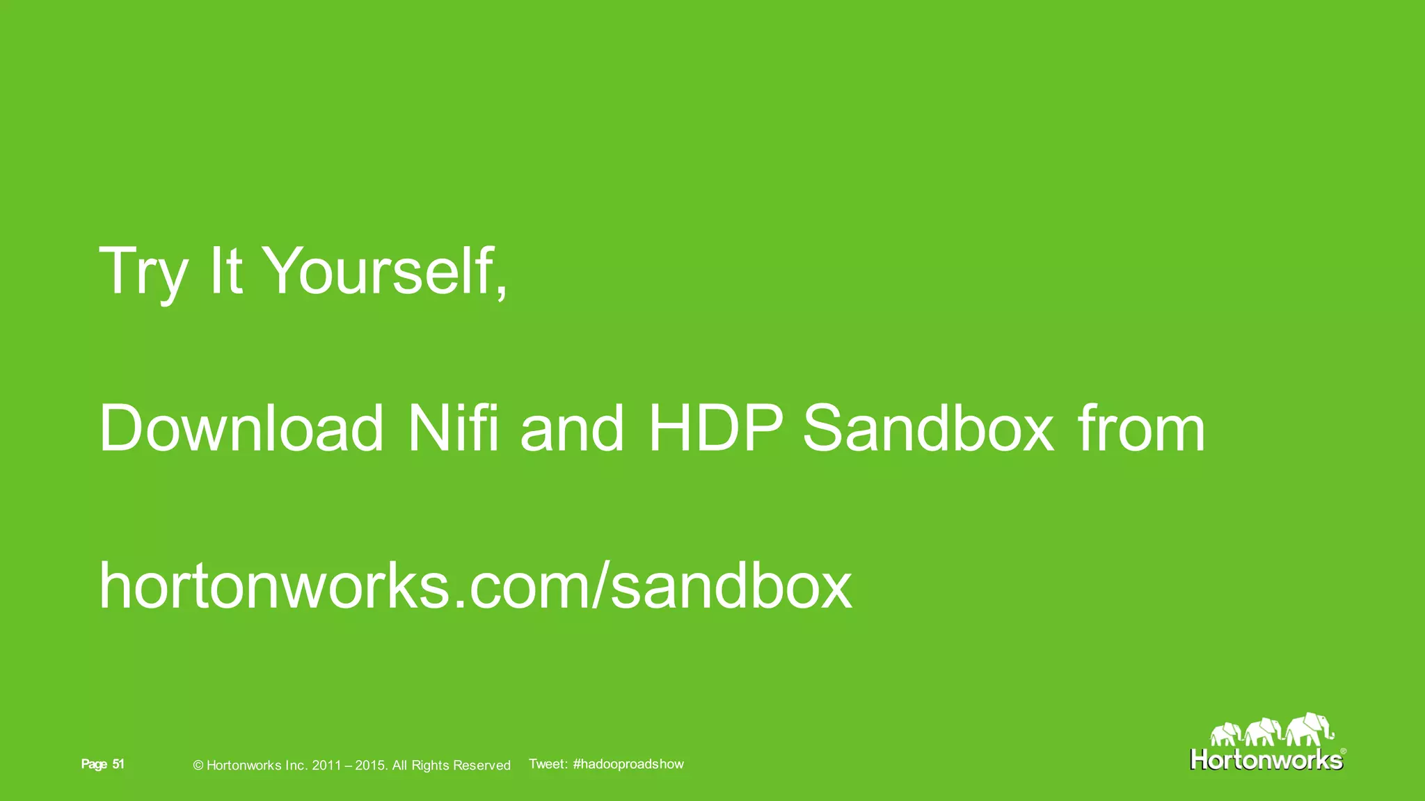 Page   51 ©  Hortonworks  Inc.  2011  – 2015.  All  Rights  ReservedPage   51 ©  Hortonworks  Inc.  2011  – 2015.  All  Rights  Reserved Tweet:  #hadooproadshow
Try  It  Yourself,  
Download  Nifi and  HDP  Sandbox from  
hortonworks.com/sandbox
Tweet:  #hadooproadshow
 