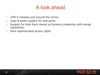 A look ahead CMS 6 releases just around the corner. Copy & paste support for web parts. Support for Web Parts stored as Dynamic properties with merge capabilities. More sophisticated access rights 