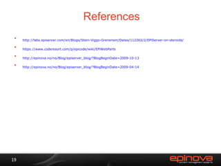 References http://labs.episerver.com/en/Blogs/Stein-Viggo-Grenersen/Dates/112262/2/EPiServer-on-steroids/ https://www.coderesort.com/p/epicode/wiki/EPiWebParts http://epinova.no/no/Blog/episerver_blog/?BlogBeginDate=2009-10-13 http://epinova.no/no/Blog/episerver_blog/?BlogBeginDate=2009-04-14 