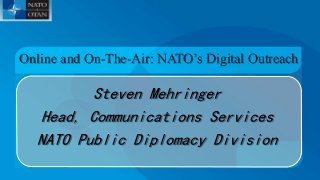 Steven Mehringer
Head, Communications Services
NATO Public Diplomacy Division
Online and On-The-Air: NATO’s Digital Outreach
 