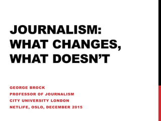 JOURNALISM:
WHAT CHANGES,
WHAT DOESN’T
GEORGE BROCK
PROFESSOR OF JOURNALISM
CITY UNIVERSITY LONDON
NETLIFE, OSLO, DECEMBER 2015
 