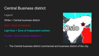 Central Business district
Legend
White = Central business district
Red = Zone of transition
Light blue = Zone of independent workers
Purple = Zone of better residence
Dark Green = one of commuters.
- The Central business district commercial and business district of the city.
 