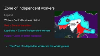 Zone of independent workers
Legend
White = Central business district
Red = Zone of transition
Light blue = Zone of independent workers
Purple = Zone of better residence
Dark Green = one of commuters.
- The Zone of independent workers is the working class
 