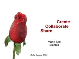                              Create                  Collaborate Share  Meeri Sild Estonia                                  Oslo, August 2009 