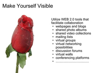 Make Yourself Visible   Utilize WEB 2.0 tools that facilitate collaboration webpages and blogs shared photo albums shared video collections mailing lists virtual groups virtual networking possibilities discussion forums virtual walls conferencing platforms ………………………… 
