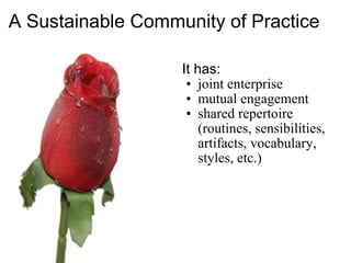 A Sustainable Community of Practice   It has: joint enterprise  mutual engagement  shared repertoire (routines, sensibilities, artifacts, vocabulary, styles, etc.)  
