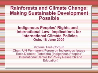 Rainforests and Climate Change: Making Sustainable Development Possible Indigenous Peoples' Rights and  International Law: Implications for International Climate Policies  Oslo, 18 June 2009 Victoria Tauli-Corpuz Chair, UN Permanent Forum on Indigenous Issues Exec.Director, Tebtebba (Indigenous Peoples' International Centre for Policy Research and Education) 