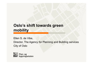 Oslo’s shift towards green
mobility
Ellen S. de Vibe,
Director, The Agency for Planning and Building services
City of Oslo
 