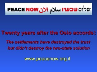 Twenty years after the Oslo accords:
The settlements have destroyed the trust
but didn’t destroy the two-state solution

www.peacenow.org.il

 