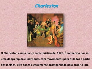 Charleston

O Charleston é uma dança característica de 1920. É conhecido por ser
uma dança rápida e individual, com movimentos para os lados a partir
dos joelhos. Esta dança é geralmente acompanhada pelo próprio jazz.

 