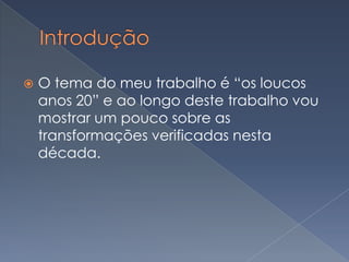 

O tema do meu trabalho é “os loucos
anos 20” e ao longo deste trabalho vou
mostrar um pouco sobre as
transformações verificadas nesta
década.

 