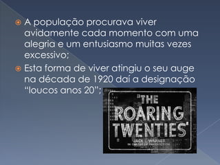A população procurava viver
avidamente cada momento com uma
alegria e um entusiasmo muitas vezes
excessivo;
 Esta forma de viver atingiu o seu auge
na década de 1920 daí a designação
“loucos anos 20”;


 