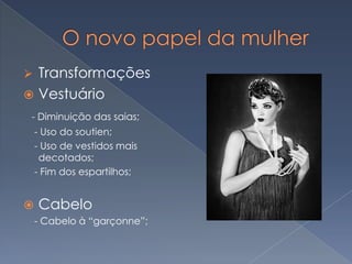 Transformações
 Vestuário


- Diminuição das saias;
- Uso do soutien;
- Uso de vestidos mais
decotados;
- Fim dos espartilhos;



Cabelo
- Cabelo à “garçonne”;

 