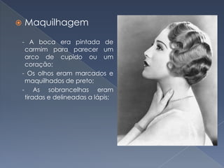

Maquilhagem
- A boca era pintada de
carmim para parecer um
arco de cupido ou um
coração;
- Os olhos eram marcados e
maquilhados de preto;
- As sobrancelhas eram
tiradas e delineadas a lápis;

 
