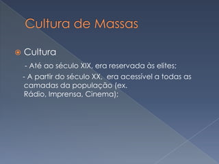 

Cultura
- Até ao século XIX, era reservada às elites;
- A partir do século XX, era acessível a todas as
camadas da população (ex.
Rádio, Imprensa, Cinema);

 