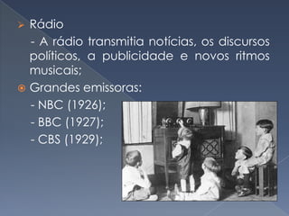 Rádio
- A rádio transmitia notícias, os discursos
políticos, a publicidade e novos ritmos
musicais;
 Grandes emissoras:
- NBC (1926);
- BBC (1927);
- CBS (1929);


 