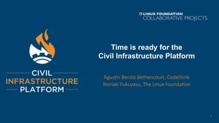Time is ready for the
Civil Infrastructure Platform
Agus%n Benito Bethencourt, Codethink
Noriaki Fukuyasu, The Linux Founda%on
1	
 