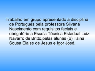 Trabalho em grupo apresentado a disciplina de Português pela professora Silvana Nascimento com requisitos faciais e obrigatório a Escola Técnica Estadual Luiz Navarro de Britto,pelas alunas (o) Tainá Sousa,Elaise de Jesus e Igor José.  