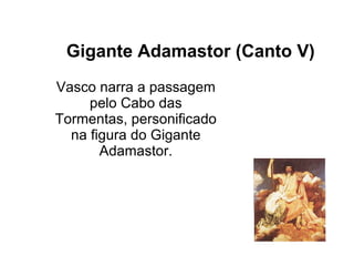 Gigante Adamastor (Canto V)   Vasco narra a passagem pelo Cabo das Tormentas, personificado na figura do Gigante Adamastor. 