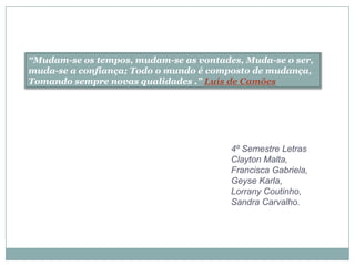 “Mudam-se os tempos, mudam-se as vontades, Muda-se o ser,
muda-se a confiança; Todo o mundo é composto de mudança,
Tomando sempre novas qualidades .” Luís de Camões




                                        4º Semestre Letras
                                        Clayton Malta,
                                        Francisca Gabriela,
                                        Geyse Karla,
                                        Lorrany Coutinho,
                                        Sandra Carvalho.
 