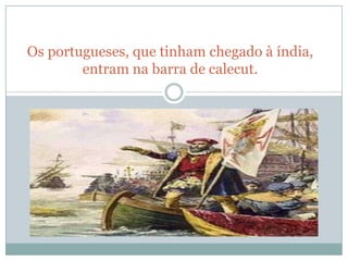 Os portugueses, que tinham chegado à índia,
        entram na barra de calecut.
 