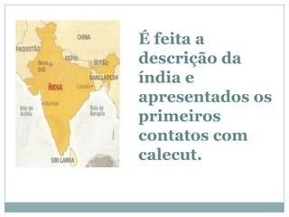 É feita a
descrição da
índia e
apresentados os
primeiros
contatos com
calecut.
 