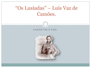 “Os Lusíadas” – Luís Vaz de
         Camões.

       CANTO VII E VIII.
 
