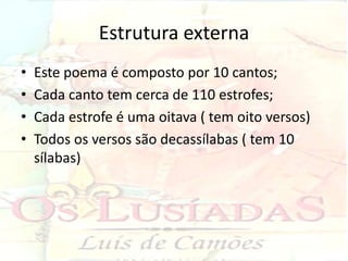 Estrutura externa
•   Este poema é composto por 10 cantos;
•   Cada canto tem cerca de 110 estrofes;
•   Cada estrofe é uma oitava ( tem oito versos)
•   Todos os versos são decassílabas ( tem 10
    sílabas)
 