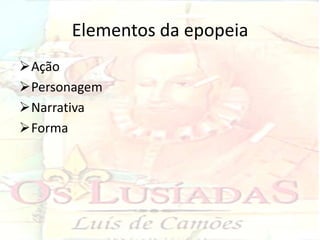 Elementos da epopeia
Ação
Personagem
Narrativa
Forma
 