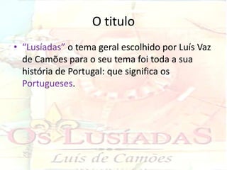 O titulo
• “Lusíadas” o tema geral escolhido por Luís Vaz
  de Camões para o seu tema foi toda a sua
  história de Portugal: que significa os
  Portugueses.
 