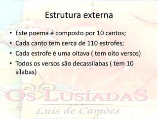 Estrutura externa
•   Este poema é composto por 10 cantos;
•   Cada canto tem cerca de 110 estrofes;
•   Cada estrofe é uma oitava ( tem oito versos)
•   Todos os versos são decassílabas ( tem 10
    sílabas)
 