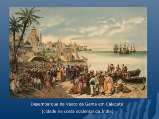 Desembarque de Vasco da Gama em Calecute
(cidade na costa ocidental da Índia)
 