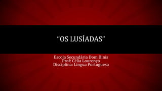 “OS LUSÍADAS”
Escola Secundária Dom Dinis
Prof: Célia Lourenço
Disciplina: Língua Portuguesa

 
