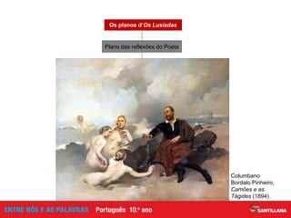 Proposta de um novo ideal de herói
Lamento sobre a falta de cultura da elite portuguesa
Considerações de carácter didático e crítico
Plano ocasional; surge no final dos cantos
Os planos d’Os Lusíadas
Reflexão sobre a atuação dos portugueses seus contemporâneos
Columbano
Bordalo Pinheiro,
Camões e as
Tágides (1894).
Plano das reflexões do Poeta
 