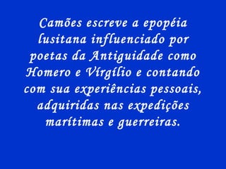 Camões escreve a epopéia
lusitana influenciado por
poetas da Antiguidade como
Homero e Vírgílio e contando
com sua experiências pessoais,
adquiridas nas expedições
marítimas e guerreiras.
 