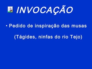 INVOCAÇÃO
• Pedido de inspiração das musas
(Tágides, ninfas do rio Tejo)
 