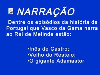 NARRAÇÃO
Dentre os episódios da história de
Portugal que Vasco da Gama narra
ao Rei de Melinde estão:
•Inês de Castro;
•Velho do Restelo;
•O gigante Adamastor
 
