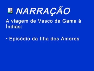NARRAÇÃO
A viagem de Vasco da Gama à
Índias:
• Episódio da Ilha dos Amores
 