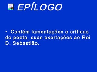 EPÍLOGO
• Contém lamentações e críticas
do poeta, suas exortações ao Rei
D. Sebastião.
 