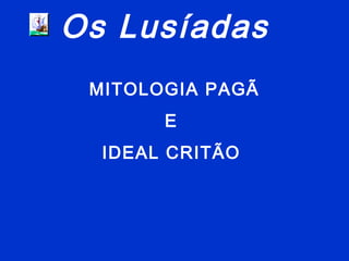 Os Lusíadas
MITOLOGIA PAGÃ
E
IDEAL CRITÃO
 