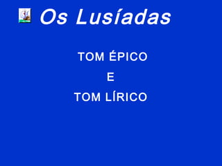 Os Lusíadas
TOM ÉPICO
E
TOM LÍRICO
 