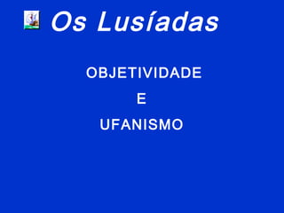 Os Lusíadas
OBJETIVIDADE
E
UFANISMO
 