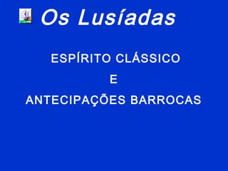 Os Lusíadas
ESPÍRITO CLÁSSICO
E
ANTECIPAÇÕES BARROCAS
 