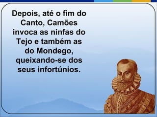 Depois, até o fim do Canto, Camões invoca as ninfas do Tejo e também as do Mondego, queixando-se dos seus infortúnios. 