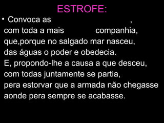 ESTROFE: Convoca as  alvas filhas de Nereu , com toda a mais  cerúlea  companhia, que,porque no salgado mar nasceu, das águas o poder e obedecia. E, propondo-lhe a causa a que desceu, com todas juntamente se partia, pera estorvar que a armada não chegasse aonde pera sempre se acabasse. 
