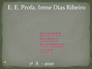 E. E. Profa. Irene Dias Ribeiro Jennifer Mateus  Wandsley aline 1ª  A  - 2010 
